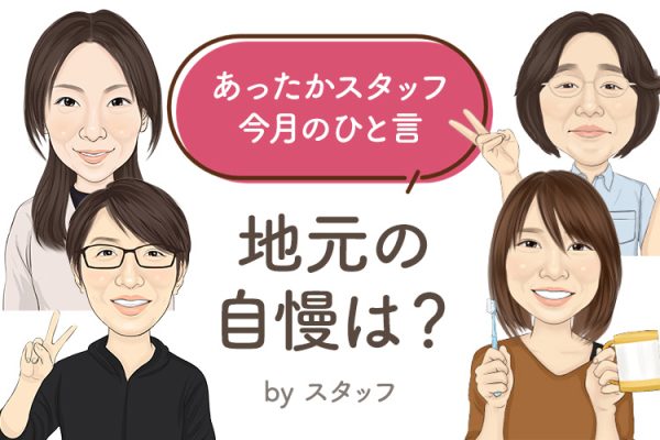 あったかスタッフのひと言 『地元の自慢は？』