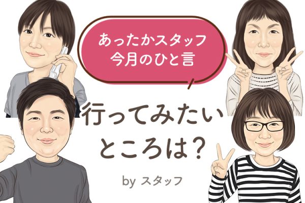 あったかスタッフのひと言 『行ってみたいところは？』