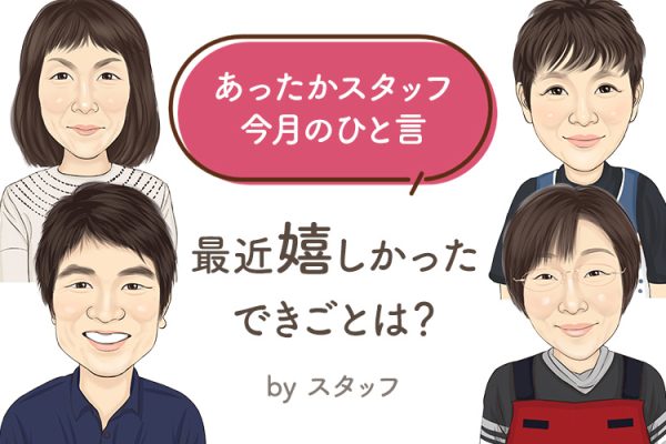 あったかスタッフのひと言 『最近、嬉しかったできごとは？』