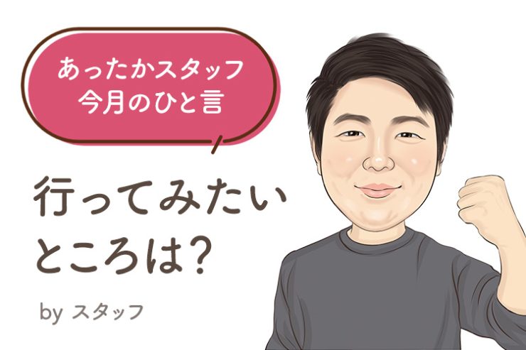 あったかスタッフのひと言 『行ってみたいところは？』