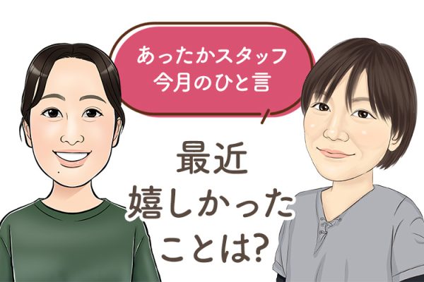 あったかスタッフのひと言 『最近嬉しかったことは？』