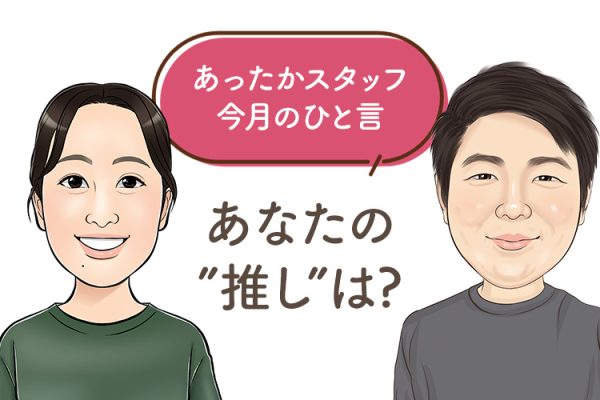 あったかスタッフのひと言 『あなたの”推し”は？』