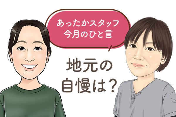 あったかスタッフのひと言 『地元の自慢は?』