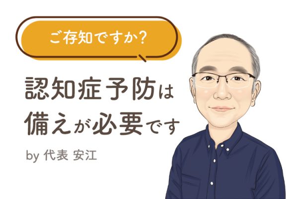ご存知ですか？ 「認知症予防」には備えが必要です！